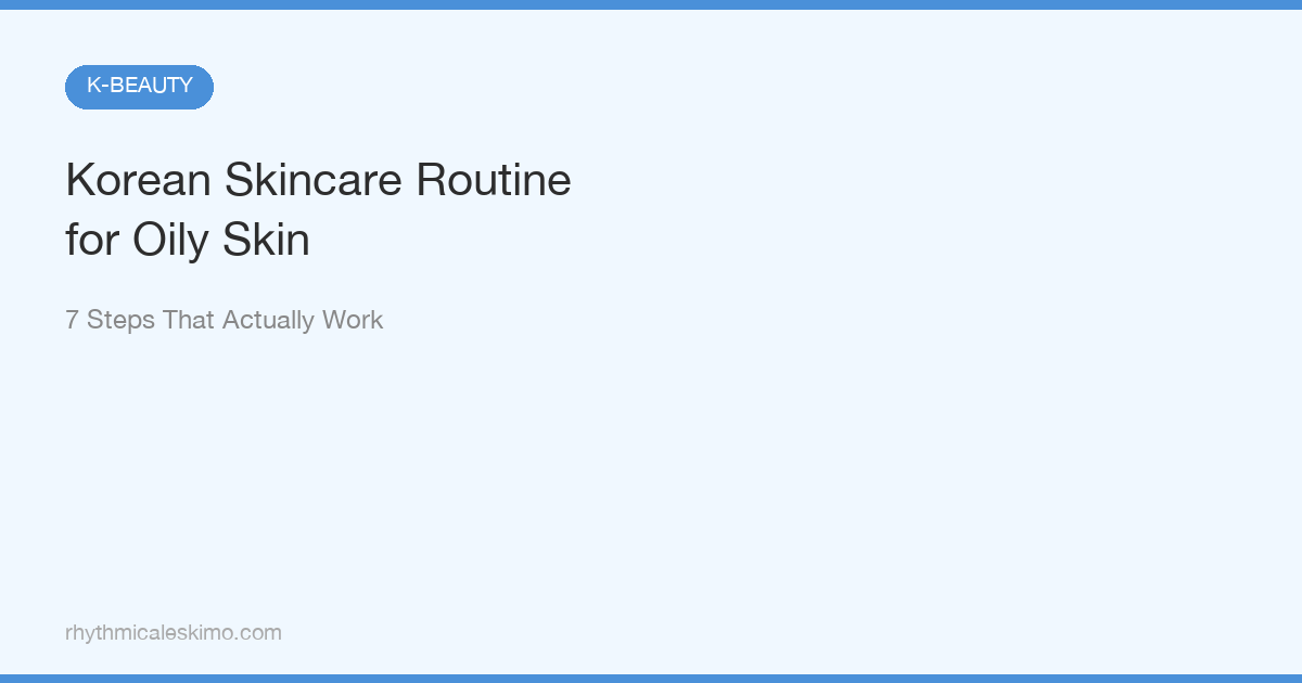 Korean Skincare for Oily Skin: 7 Steps That Work